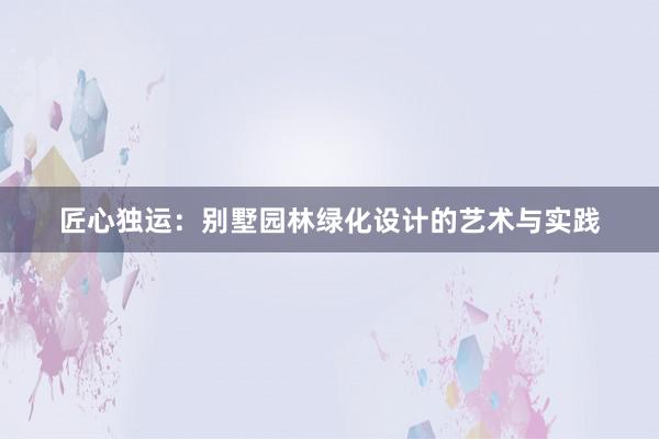 匠心独运：别墅园林绿化设计的艺术与实践