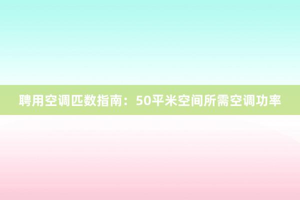 聘用空调匹数指南：50平米空间所需空调功率