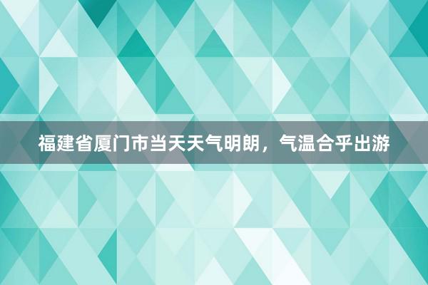 福建省厦门市当天天气明朗，气温合乎出游