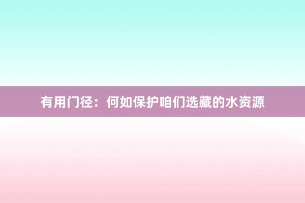 有用门径：何如保护咱们选藏的水资源